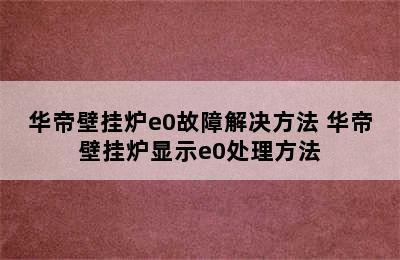 华帝壁挂炉e0故障解决方法 华帝壁挂炉显示e0处理方法